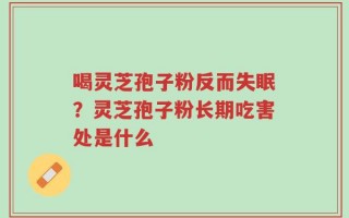 喝灵芝孢子粉反而失眠？灵芝孢子粉长期吃害处是什么