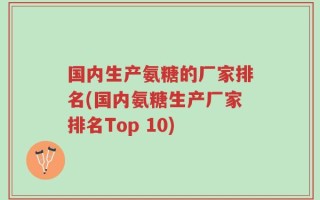 国内生产氨糖的厂家排名(国内氨糖生产厂家排名Top 10)
