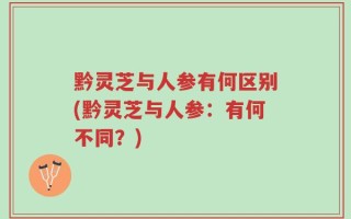 黔灵芝与人参有何区别(黔灵芝与人参：有何不同？)