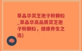 草晶华灵芝孢子粉颗粒_草晶华高品质灵芝孢子粉颗粒，健康养生之选)