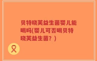 贝特晓芙益生菌婴儿能喝吗(婴儿可否喝贝特晓芙益生菌？)