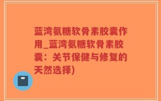 蓝湾氨糖软骨素胶囊作用_蓝湾氨糖软骨素胶囊：关节保健与修复的天然选择)