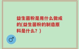 益生菌粉是用什么做成的(益生菌粉的制造原料是什么？)