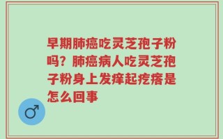 早期肺癌吃灵芝孢子粉吗？肺癌病人吃灵芝孢子粉身上发痒起疙瘩是怎么回事