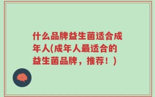 什么品牌益生菌适合成年人(成年人最适合的益生菌品牌，推荐！)