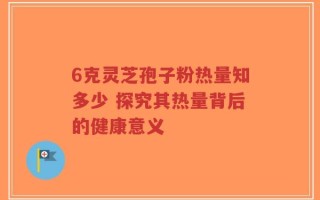 6克灵芝孢子粉热量知多少 探究其热量背后的健康意义