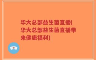 华大总部益生菌直播(华大总部益生菌直播带来健康福利)