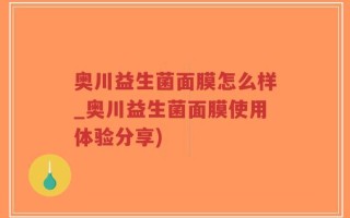 奥川益生菌面膜怎么样_奥川益生菌面膜使用体验分享)