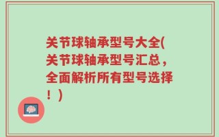 关节球轴承型号大全(关节球轴承型号汇总，全面解析所有型号选择！)