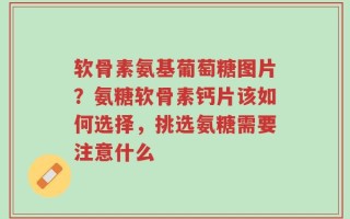 软骨素氨基葡萄糖图片？氨糖软骨素钙片该如何选择，挑选氨糖需要注意什么