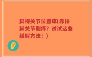 脚裸关节位置痒(赤裸脚关节剧痒？试试这些缓解方法！)