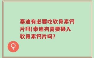 泰迪有必要吃软骨素钙片吗(泰迪狗需要摄入软骨素钙片吗？