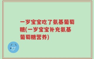 一岁宝宝吃了氨基葡萄糖(一岁宝宝补充氨基葡萄糖营养)