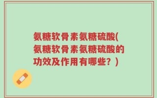 氨糖软骨素氨糖硫酸(氨糖软骨素氨糖硫酸的功效及作用有哪些？)