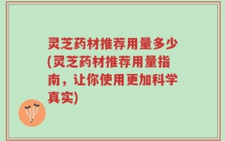 灵芝药材推荐用量多少(灵芝药材推荐用量指南，让你使用更加科学真实)