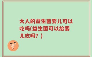 大人的益生菌婴儿可以吃吗(益生菌可以给婴儿吃吗？)