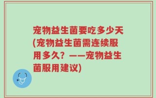 宠物益生菌要吃多少天(宠物益生菌需连续服用多久？——宠物益生菌服用建议)