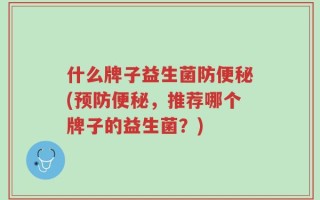 什么牌子益生菌防便秘(预防便秘，推荐哪个牌子的益生菌？)