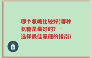 哪个氨糖比较好(哪种氨糖是最好的？ - 选择最佳氨糖的指南)