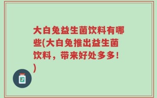 大白兔益生菌饮料有哪些(大白兔推出益生菌饮料，带来好处多多！)