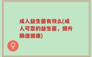 成人益生菌有效么(成人可靠的益生菌，提升肠道健康)