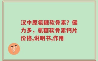 汉中原氨糖软骨素？健力多，氨糖软骨素钙片价格,说明书,作用