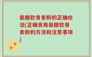 氨糖软骨素粉的正确吃法(正确食用氨糖软骨素粉的方法和注意事项)
