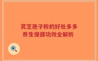 灵芝孢子粉的好处多多 养生保健功效全解析