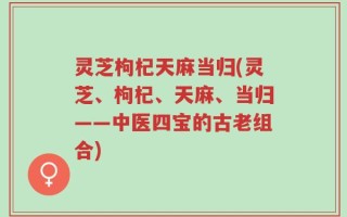 灵芝枸杞天麻当归(灵芝、枸杞、天麻、当归——中医四宝的古老组合)