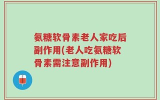 氨糖软骨素老人家吃后副作用(老人吃氨糖软骨素需注意副作用)