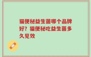 猫便秘益生菌哪个品牌好？猫便秘吃益生菌多久见效