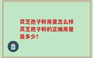 灵芝孢子粉用量怎么样灵芝孢子粉的正确用量是多少？
