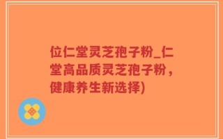 位仁堂灵芝孢子粉_仁堂高品质灵芝孢子粉，健康养生新选择)