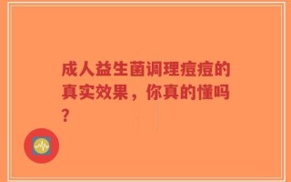 成人益生菌调理痘痘的真实效果，你真的懂吗？