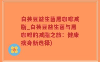 白芸豆益生菌黑咖啡减脂_白芸豆益生菌与黑咖啡的减脂之旅：健康瘦身新选择)