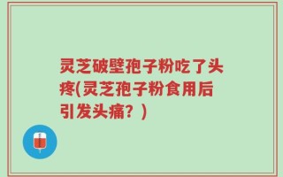 灵芝破壁孢子粉吃了头疼(灵芝孢子粉食用后引发头痛？)