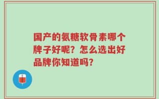 国产的氨糖软骨素哪个牌子好呢？怎么选出好品牌你知道吗？