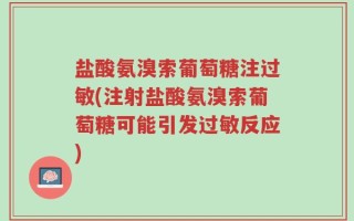 盐酸氨溴索葡萄糖注过敏(注射盐酸氨溴索葡萄糖可能引发过敏反应)