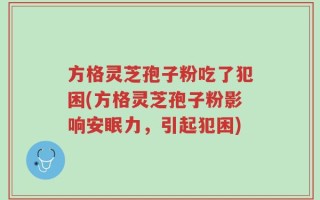 方格灵芝孢子粉吃了犯困(方格灵芝孢子粉影响安眠力，引起犯困)