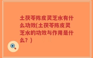 土茯苓陈皮灵芝水有什么功效(土茯苓陈皮灵芝水的功效与作用是什么？)
