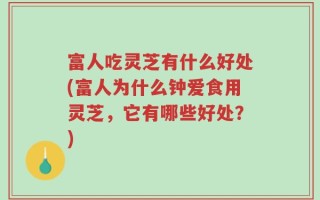 富人吃灵芝有什么好处(富人为什么钟爱食用灵芝，它有哪些好处？)