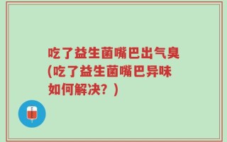 吃了益生菌嘴巴出气臭(吃了益生菌嘴巴异味如何解决？)