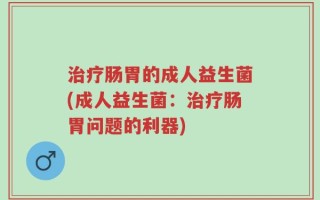 治疗肠胃的成人益生菌(成人益生菌：治疗肠胃问题的利器)