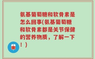 氨基葡萄糖和软骨素是怎么回事(氨基葡萄糖和软骨素都是关节保健的营养物质，了解一下！)