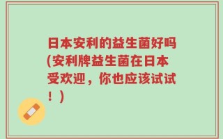 日本安利的益生菌好吗(安利牌益生菌在日本受欢迎，你也应该试试！)