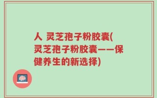人 灵芝孢子粉胶囊(灵芝孢子粉胶囊——保健养生的新选择)