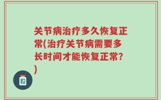 关节病治疗多久恢复正常(治疗关节病需要多长时间才能恢复正常？)