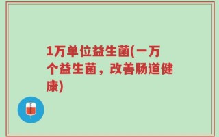 1万单位益生菌(一万个益生菌，改善肠道健康)