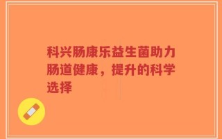 科兴肠康乐益生菌助力肠道健康，提升的科学选择