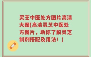灵芝中医处方图片高清大图(高清灵芝中医处方图片，助你了解灵芝制剂搭配及用法！)